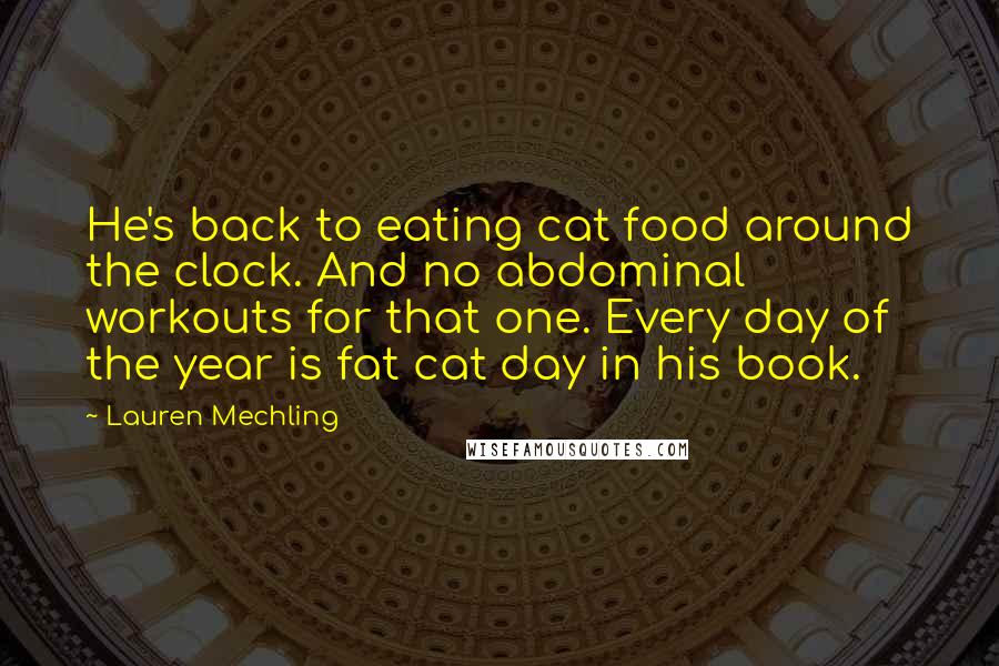 Lauren Mechling Quotes: He's back to eating cat food around the clock. And no abdominal workouts for that one. Every day of the year is fat cat day in his book.