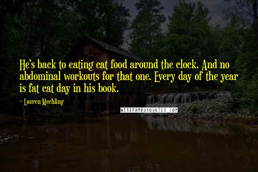 Lauren Mechling Quotes: He's back to eating cat food around the clock. And no abdominal workouts for that one. Every day of the year is fat cat day in his book.