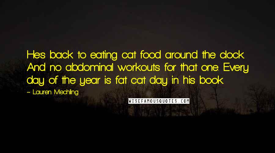 Lauren Mechling Quotes: He's back to eating cat food around the clock. And no abdominal workouts for that one. Every day of the year is fat cat day in his book.