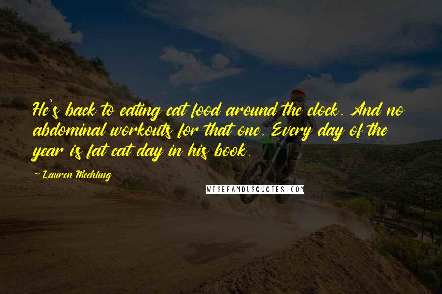 Lauren Mechling Quotes: He's back to eating cat food around the clock. And no abdominal workouts for that one. Every day of the year is fat cat day in his book.