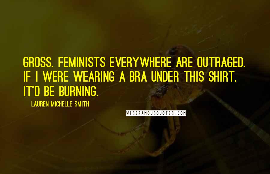 Lauren Michelle Smith Quotes: Gross. Feminists everywhere are outraged. If I were wearing a bra under this shirt, it'd be burning.