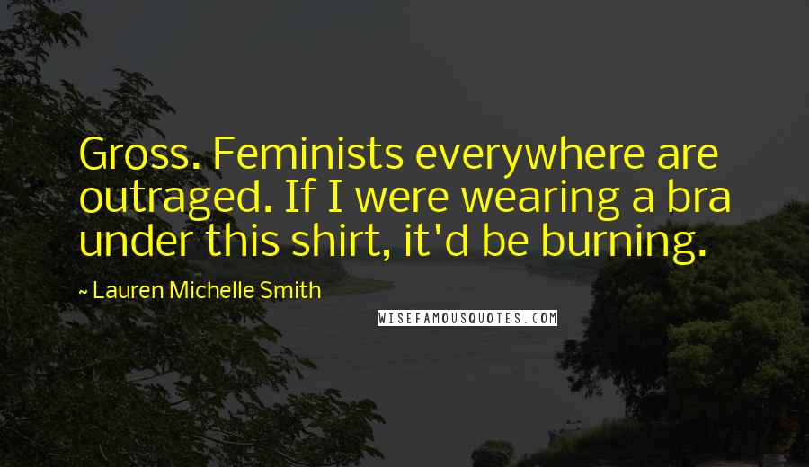 Lauren Michelle Smith Quotes: Gross. Feminists everywhere are outraged. If I were wearing a bra under this shirt, it'd be burning.