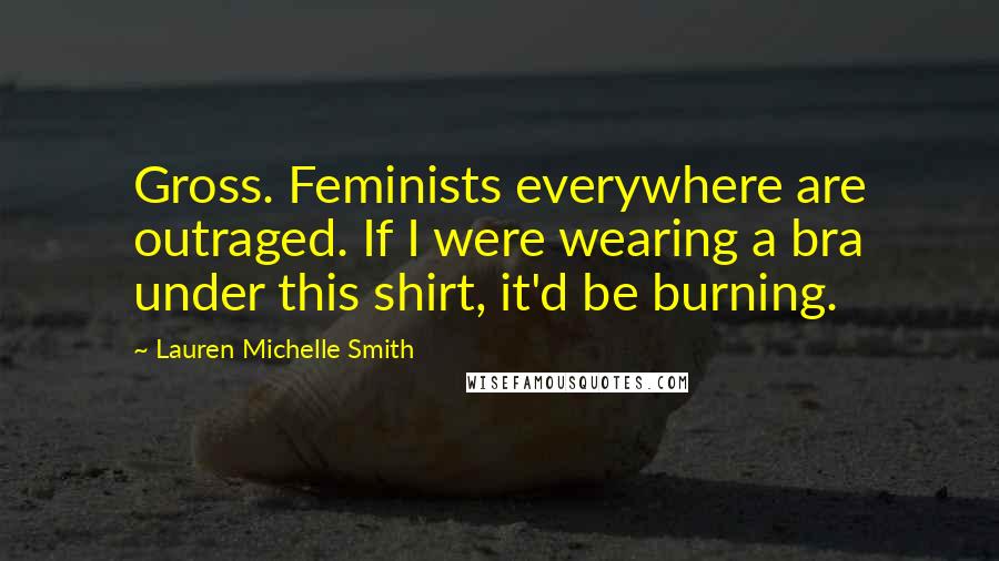 Lauren Michelle Smith Quotes: Gross. Feminists everywhere are outraged. If I were wearing a bra under this shirt, it'd be burning.