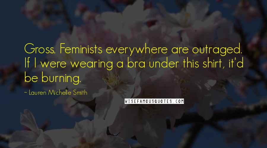 Lauren Michelle Smith Quotes: Gross. Feminists everywhere are outraged. If I were wearing a bra under this shirt, it'd be burning.