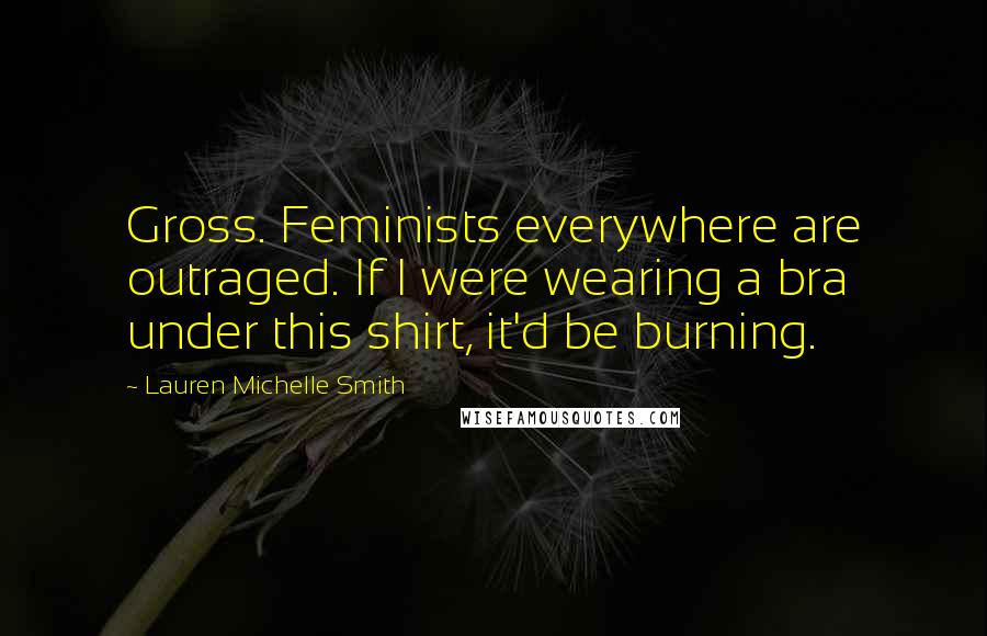 Lauren Michelle Smith Quotes: Gross. Feminists everywhere are outraged. If I were wearing a bra under this shirt, it'd be burning.