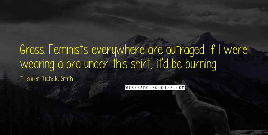 Lauren Michelle Smith Quotes: Gross. Feminists everywhere are outraged. If I were wearing a bra under this shirt, it'd be burning.