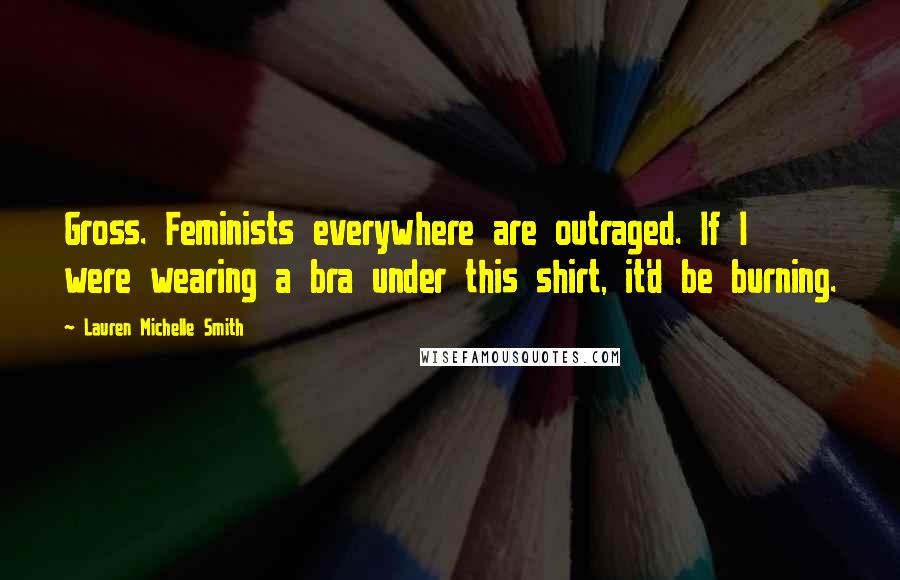 Lauren Michelle Smith Quotes: Gross. Feminists everywhere are outraged. If I were wearing a bra under this shirt, it'd be burning.