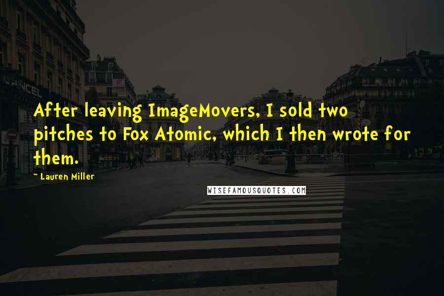 Lauren Miller Quotes: After leaving ImageMovers, I sold two pitches to Fox Atomic, which I then wrote for them.