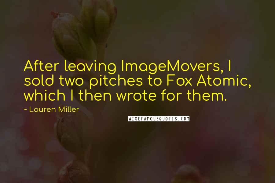 Lauren Miller Quotes: After leaving ImageMovers, I sold two pitches to Fox Atomic, which I then wrote for them.