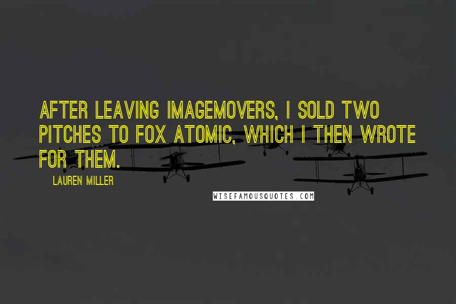 Lauren Miller Quotes: After leaving ImageMovers, I sold two pitches to Fox Atomic, which I then wrote for them.