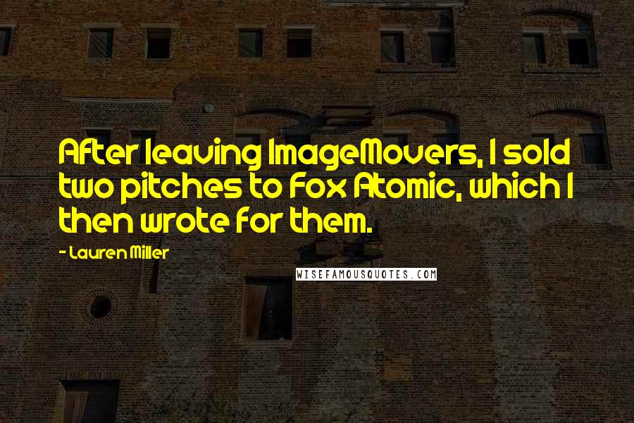 Lauren Miller Quotes: After leaving ImageMovers, I sold two pitches to Fox Atomic, which I then wrote for them.