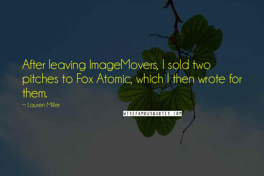 Lauren Miller Quotes: After leaving ImageMovers, I sold two pitches to Fox Atomic, which I then wrote for them.