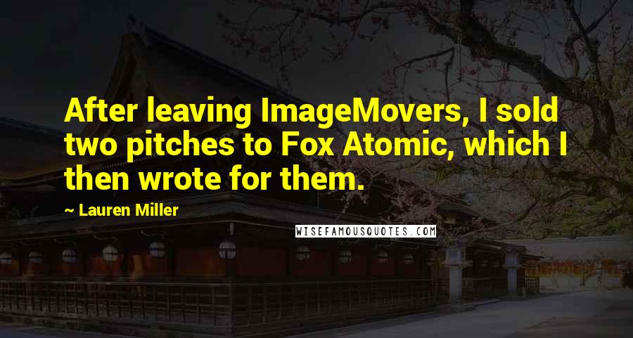 Lauren Miller Quotes: After leaving ImageMovers, I sold two pitches to Fox Atomic, which I then wrote for them.