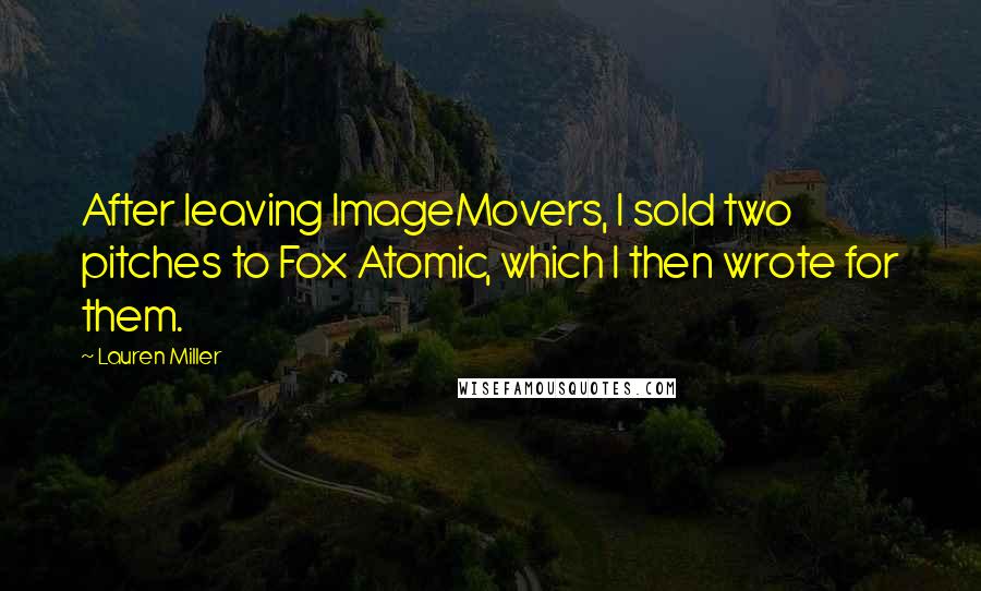 Lauren Miller Quotes: After leaving ImageMovers, I sold two pitches to Fox Atomic, which I then wrote for them.