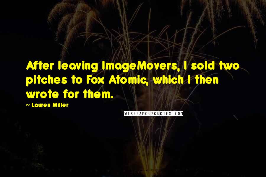 Lauren Miller Quotes: After leaving ImageMovers, I sold two pitches to Fox Atomic, which I then wrote for them.