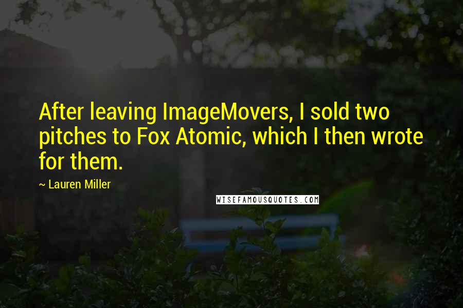 Lauren Miller Quotes: After leaving ImageMovers, I sold two pitches to Fox Atomic, which I then wrote for them.