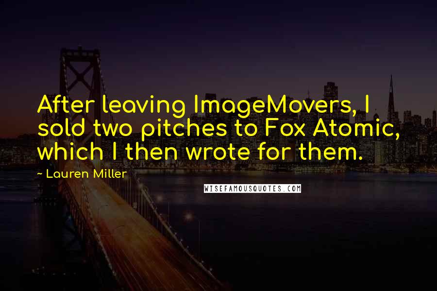 Lauren Miller Quotes: After leaving ImageMovers, I sold two pitches to Fox Atomic, which I then wrote for them.