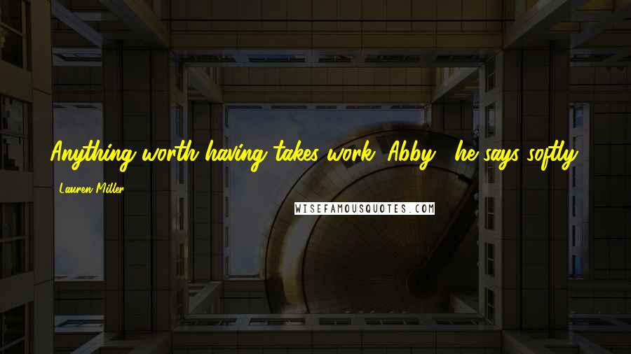Lauren Miller Quotes: Anything worth having takes work, Abby," he says softly.