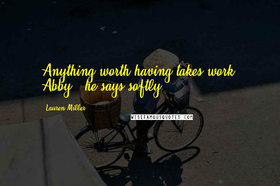 Lauren Miller Quotes: Anything worth having takes work, Abby," he says softly.