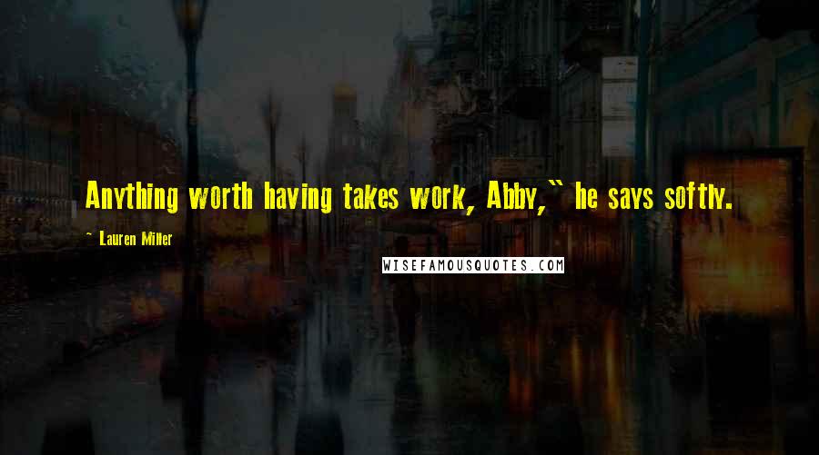 Lauren Miller Quotes: Anything worth having takes work, Abby," he says softly.