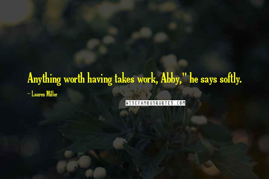 Lauren Miller Quotes: Anything worth having takes work, Abby," he says softly.