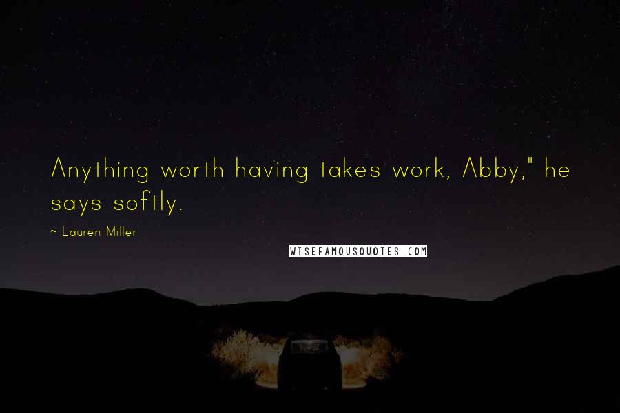 Lauren Miller Quotes: Anything worth having takes work, Abby," he says softly.