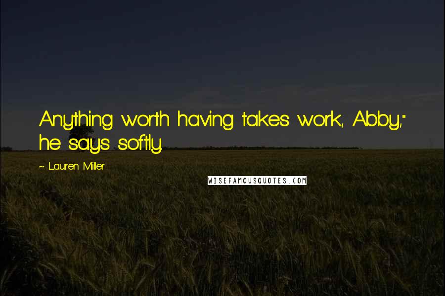 Lauren Miller Quotes: Anything worth having takes work, Abby," he says softly.