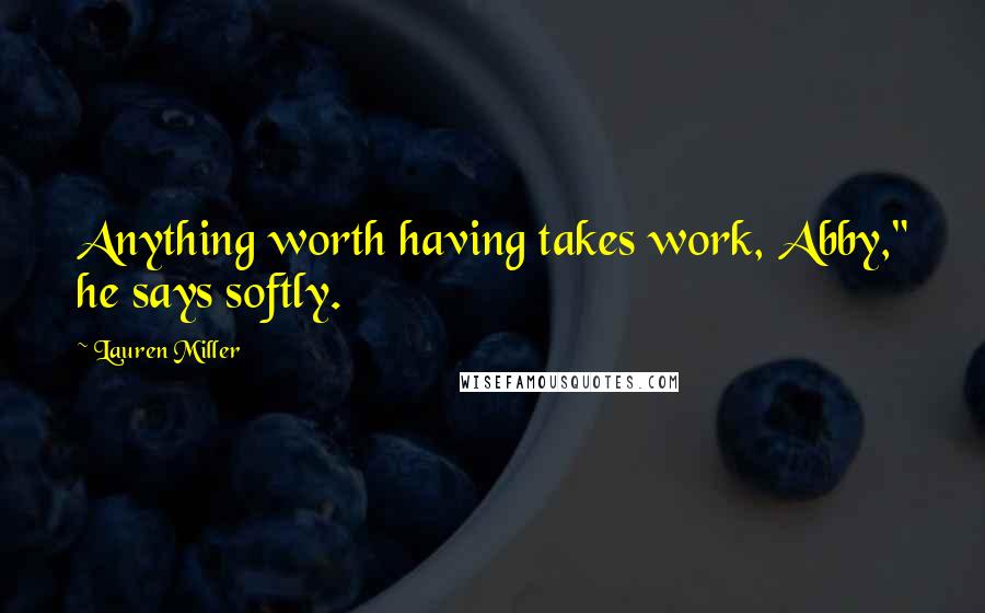 Lauren Miller Quotes: Anything worth having takes work, Abby," he says softly.