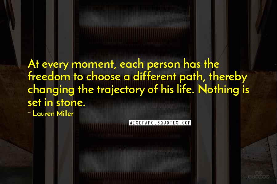 Lauren Miller Quotes: At every moment, each person has the freedom to choose a different path, thereby changing the trajectory of his life. Nothing is set in stone.