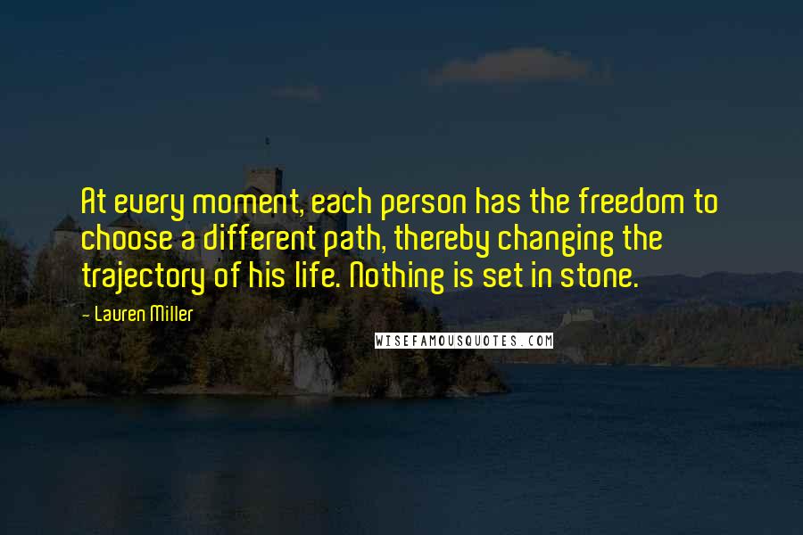 Lauren Miller Quotes: At every moment, each person has the freedom to choose a different path, thereby changing the trajectory of his life. Nothing is set in stone.