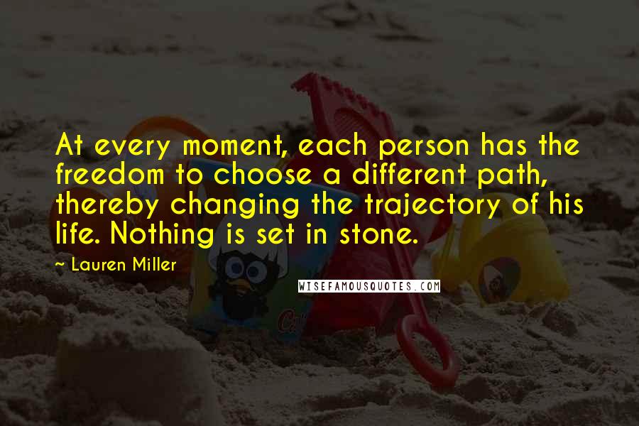 Lauren Miller Quotes: At every moment, each person has the freedom to choose a different path, thereby changing the trajectory of his life. Nothing is set in stone.