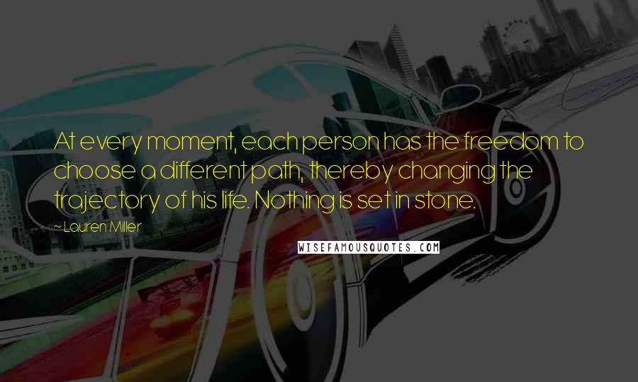 Lauren Miller Quotes: At every moment, each person has the freedom to choose a different path, thereby changing the trajectory of his life. Nothing is set in stone.