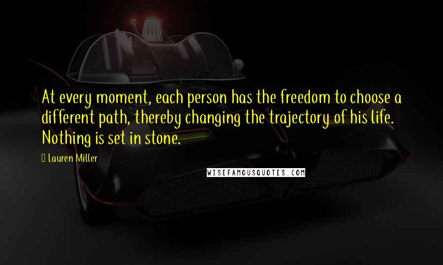 Lauren Miller Quotes: At every moment, each person has the freedom to choose a different path, thereby changing the trajectory of his life. Nothing is set in stone.