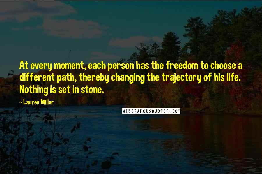 Lauren Miller Quotes: At every moment, each person has the freedom to choose a different path, thereby changing the trajectory of his life. Nothing is set in stone.