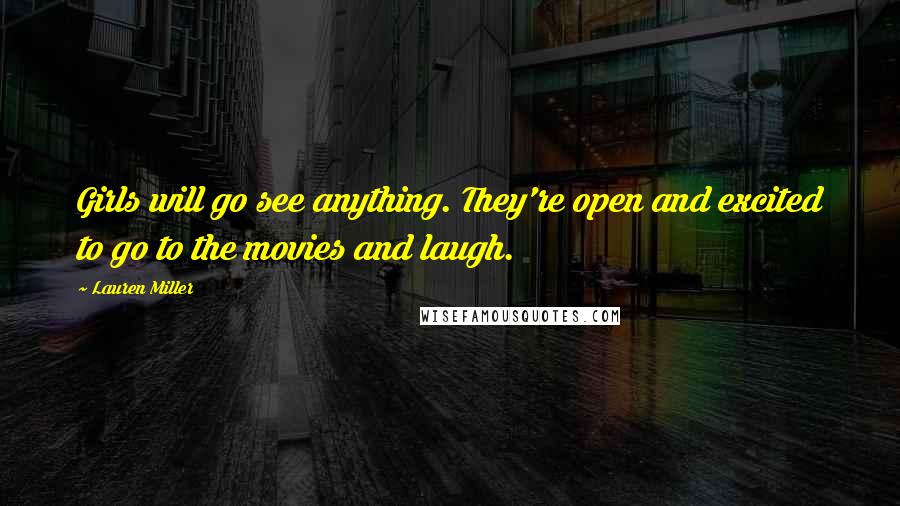 Lauren Miller Quotes: Girls will go see anything. They're open and excited to go to the movies and laugh.