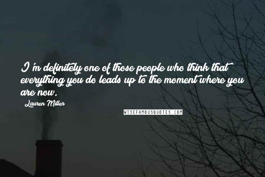 Lauren Miller Quotes: I'm definitely one of those people who think that everything you do leads up to the moment where you are now.