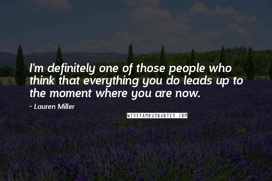 Lauren Miller Quotes: I'm definitely one of those people who think that everything you do leads up to the moment where you are now.