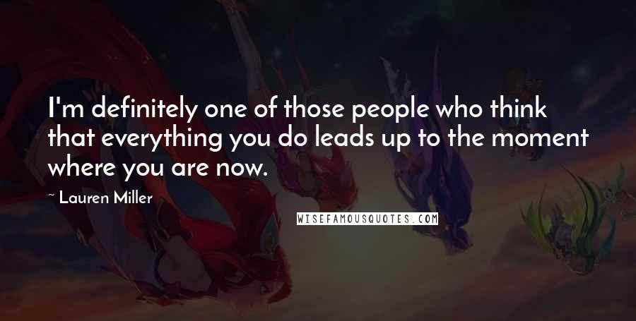 Lauren Miller Quotes: I'm definitely one of those people who think that everything you do leads up to the moment where you are now.