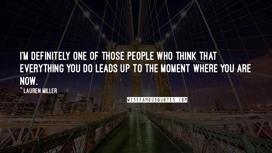 Lauren Miller Quotes: I'm definitely one of those people who think that everything you do leads up to the moment where you are now.