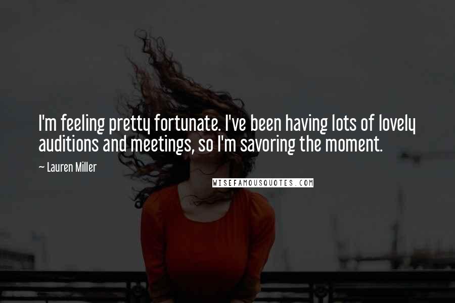 Lauren Miller Quotes: I'm feeling pretty fortunate. I've been having lots of lovely auditions and meetings, so I'm savoring the moment.