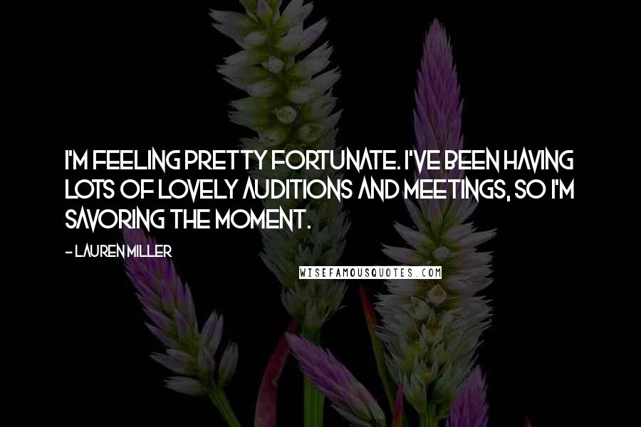 Lauren Miller Quotes: I'm feeling pretty fortunate. I've been having lots of lovely auditions and meetings, so I'm savoring the moment.