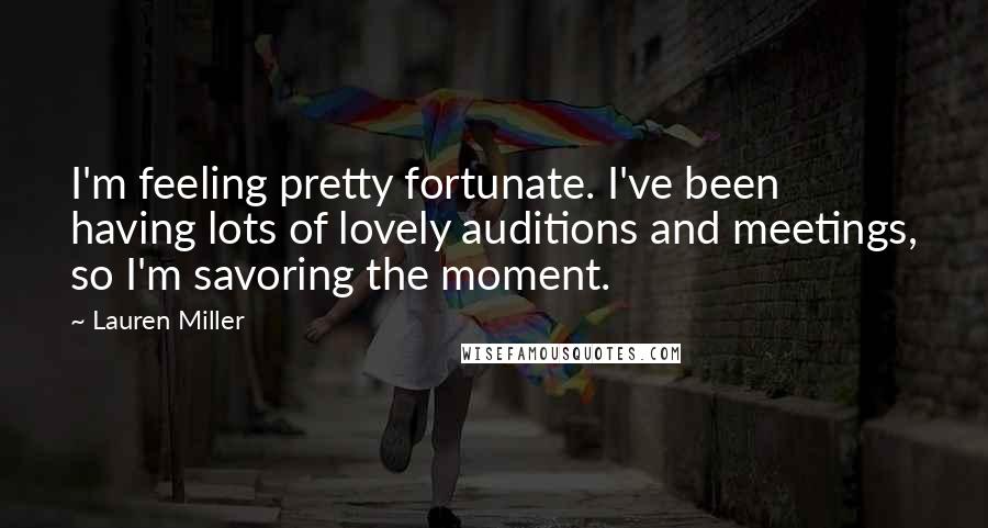 Lauren Miller Quotes: I'm feeling pretty fortunate. I've been having lots of lovely auditions and meetings, so I'm savoring the moment.