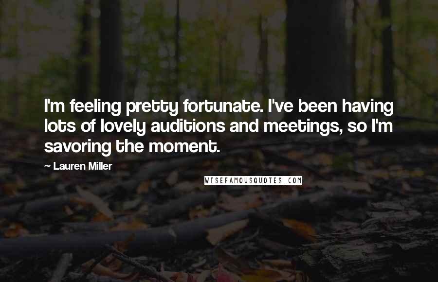 Lauren Miller Quotes: I'm feeling pretty fortunate. I've been having lots of lovely auditions and meetings, so I'm savoring the moment.