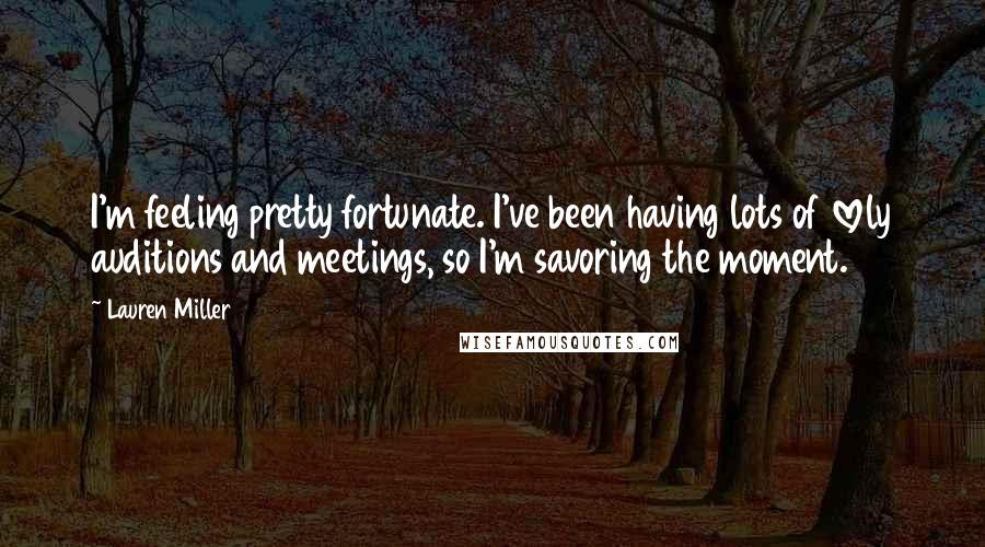 Lauren Miller Quotes: I'm feeling pretty fortunate. I've been having lots of lovely auditions and meetings, so I'm savoring the moment.