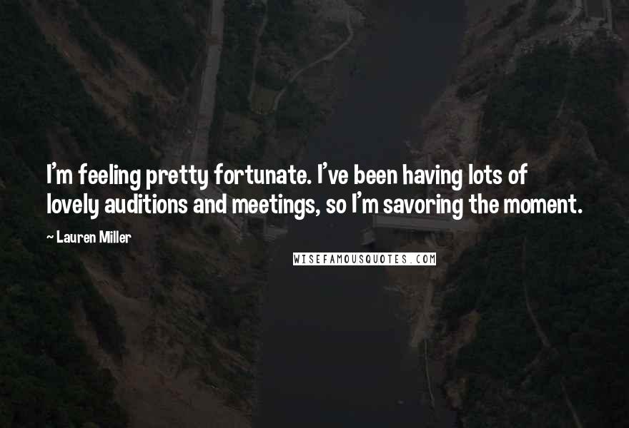 Lauren Miller Quotes: I'm feeling pretty fortunate. I've been having lots of lovely auditions and meetings, so I'm savoring the moment.