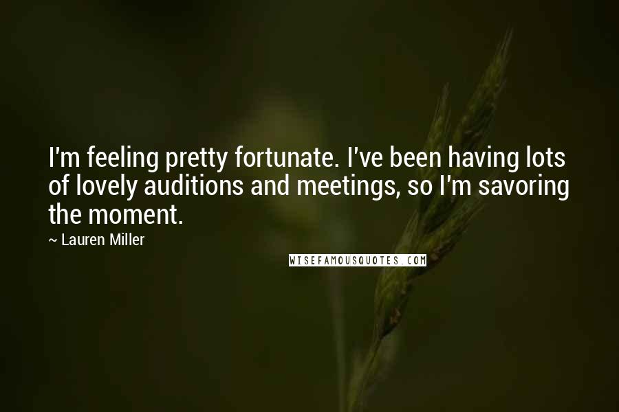 Lauren Miller Quotes: I'm feeling pretty fortunate. I've been having lots of lovely auditions and meetings, so I'm savoring the moment.