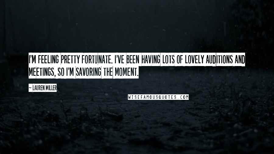 Lauren Miller Quotes: I'm feeling pretty fortunate. I've been having lots of lovely auditions and meetings, so I'm savoring the moment.