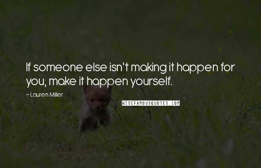 Lauren Miller Quotes: If someone else isn't making it happen for you, make it happen yourself.