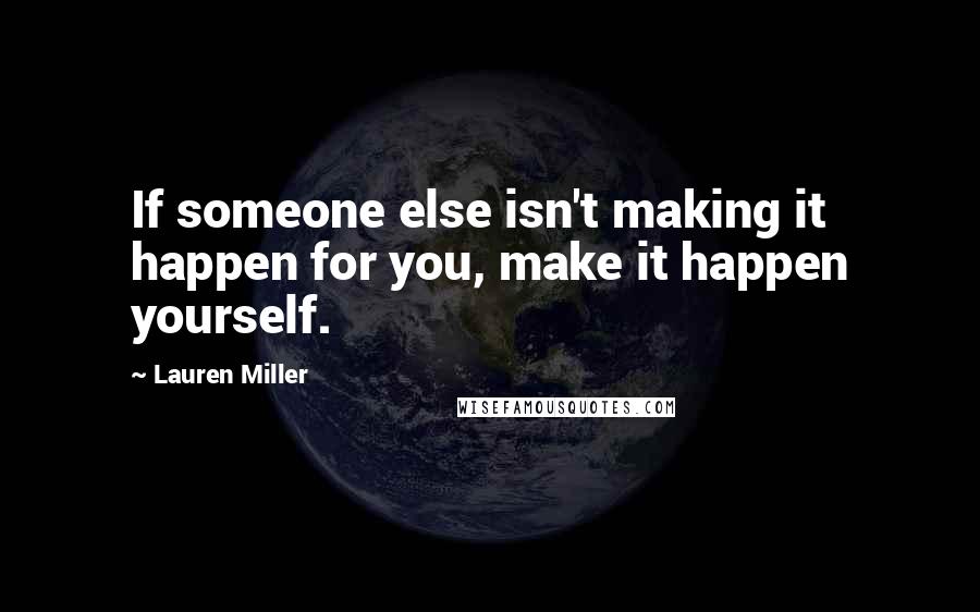 Lauren Miller Quotes: If someone else isn't making it happen for you, make it happen yourself.