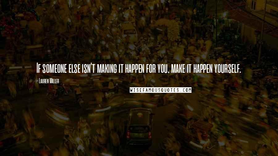 Lauren Miller Quotes: If someone else isn't making it happen for you, make it happen yourself.